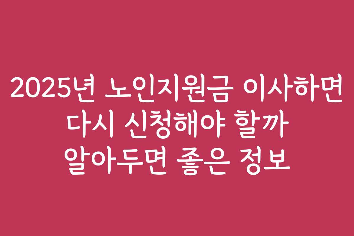 2025년 노인지원금 이사하면 다시 신청해야 할까 알아두면 좋은 정보