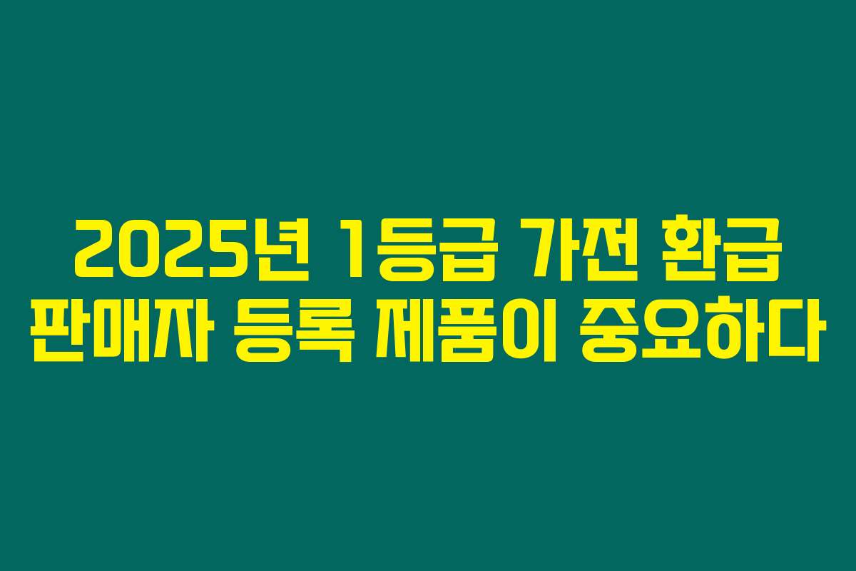2025년 1등급 가전 환급 판매자 등록 제품이 중요하다