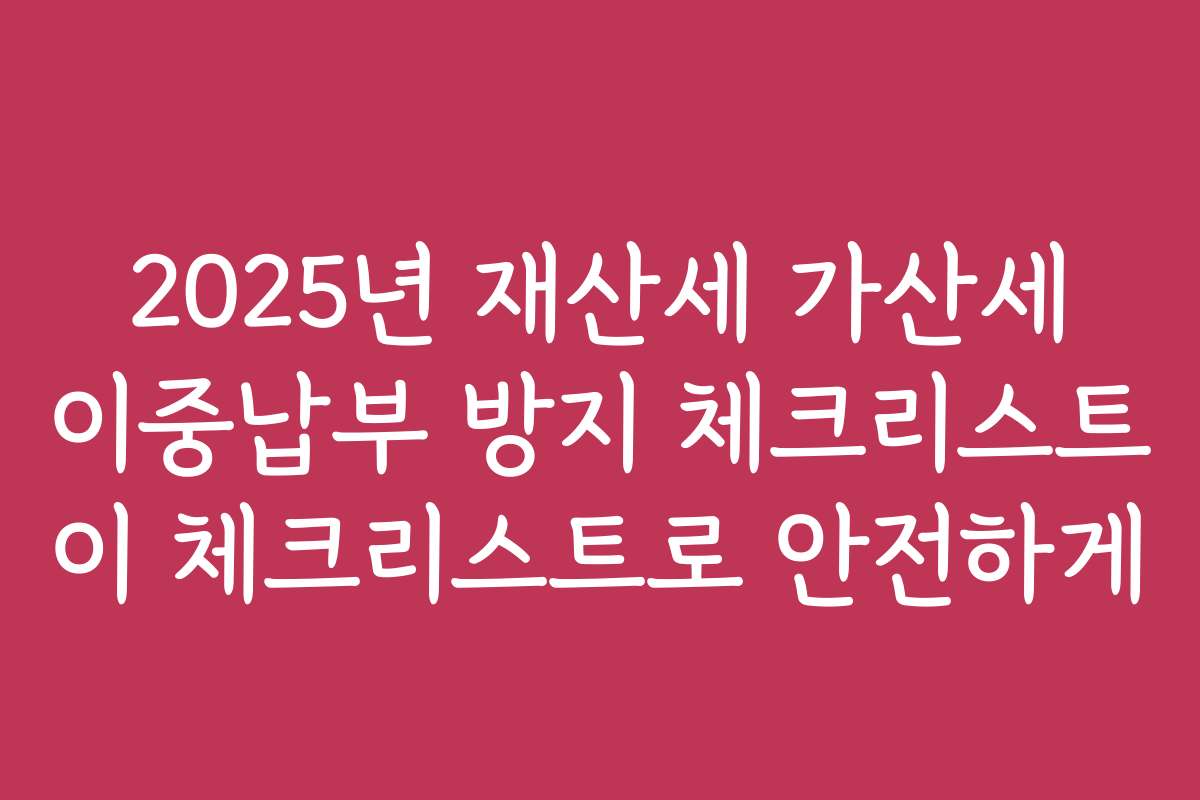 2025년 재산세 가산세 이중납부 방지 체크리스트 이 체크리스트로 안전하게