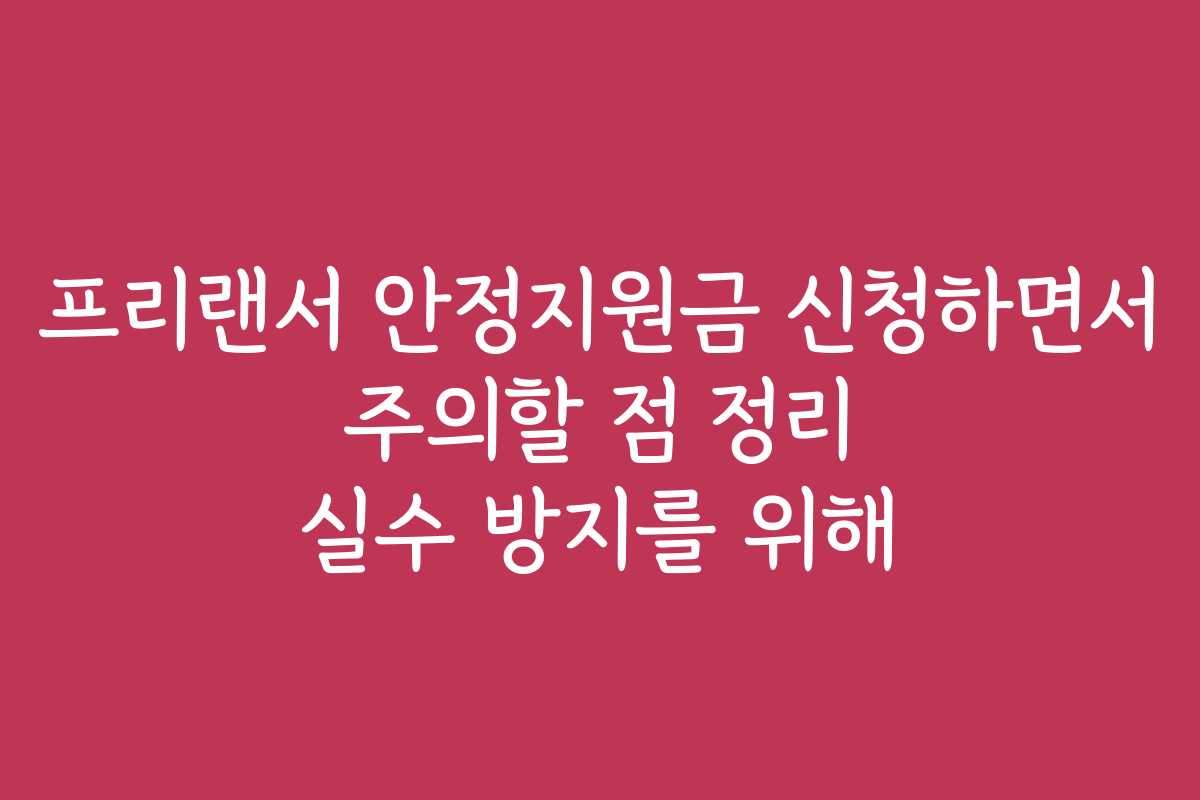프리랜서 안정지원금 신청하면서 주의할 점 정리 실수 방지를 위해