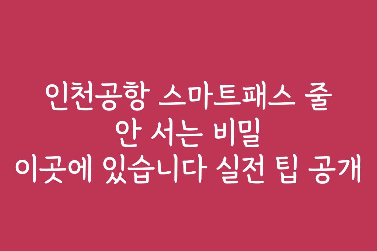 인천공항 스마트패스 줄 안 서는 비밀 이곳에 있습니다 실전 팁 공개