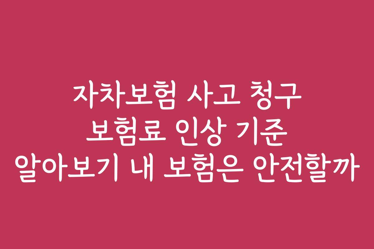 자차보험 사고 청구 보험료 인상 기준 알아보기 내 보험은 안전할까