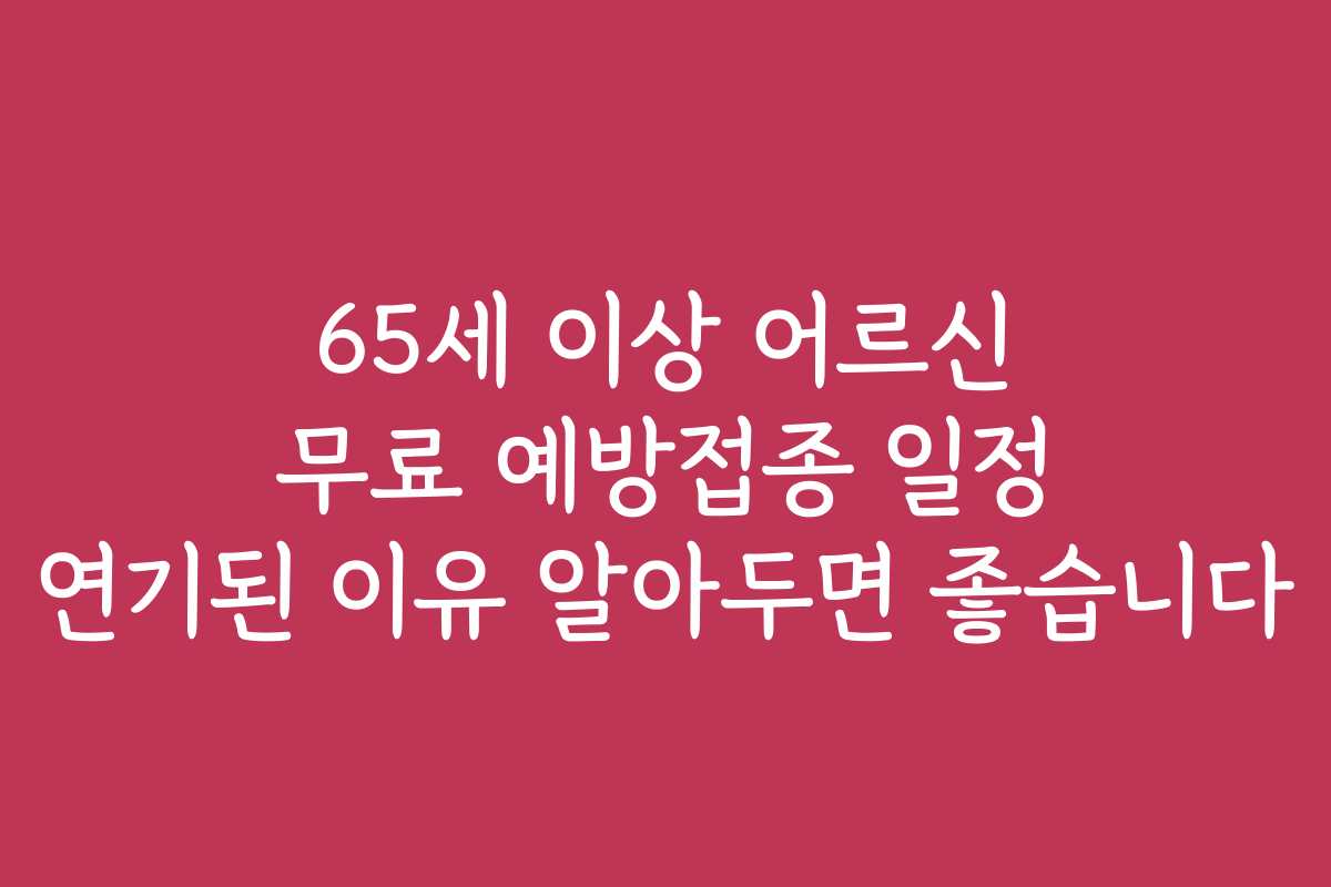 65세 이상 어르신 무료 예방접종 일정 연기된 이유 알아두면 좋습니다