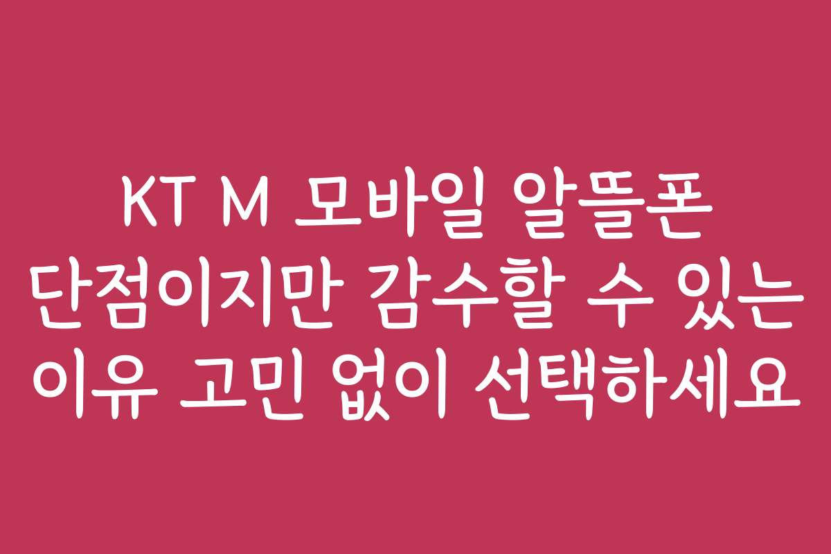 KT M 모바일 알뜰폰 단점이지만 감수할 수 있는 이유 고민 없이 선택하세요