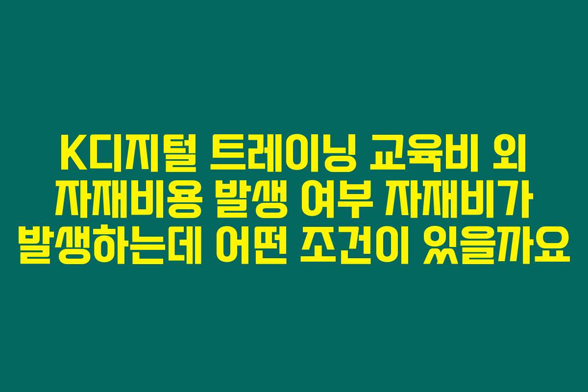 K디지털 트레이닝 교육비 외 자재비용 발생 여부 자재비가 발생하는데 어떤 조건이 있을까요