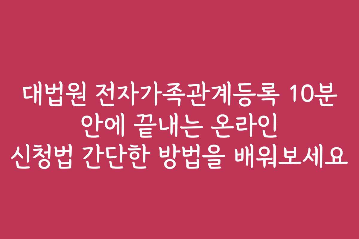 대법원 전자가족관계등록 10분 안에 끝내는 온라인 신청법 간단한 방법을 배워보세요