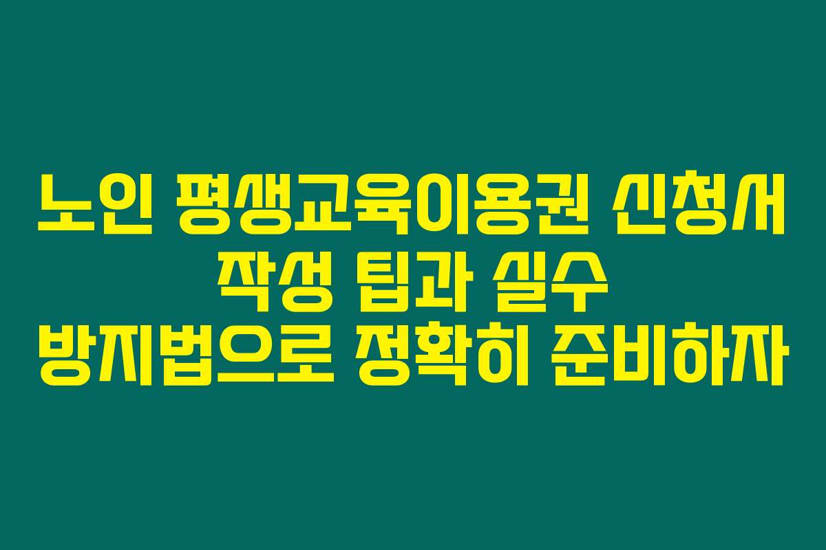 노인 평생교육이용권 신청서 작성 팁과 실수 방지법으로 정확히 준비하자