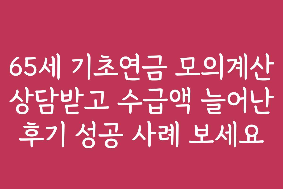 65세 기초연금 모의계산 상담받고 수급액 늘어난 후기 성공 사례 보세요