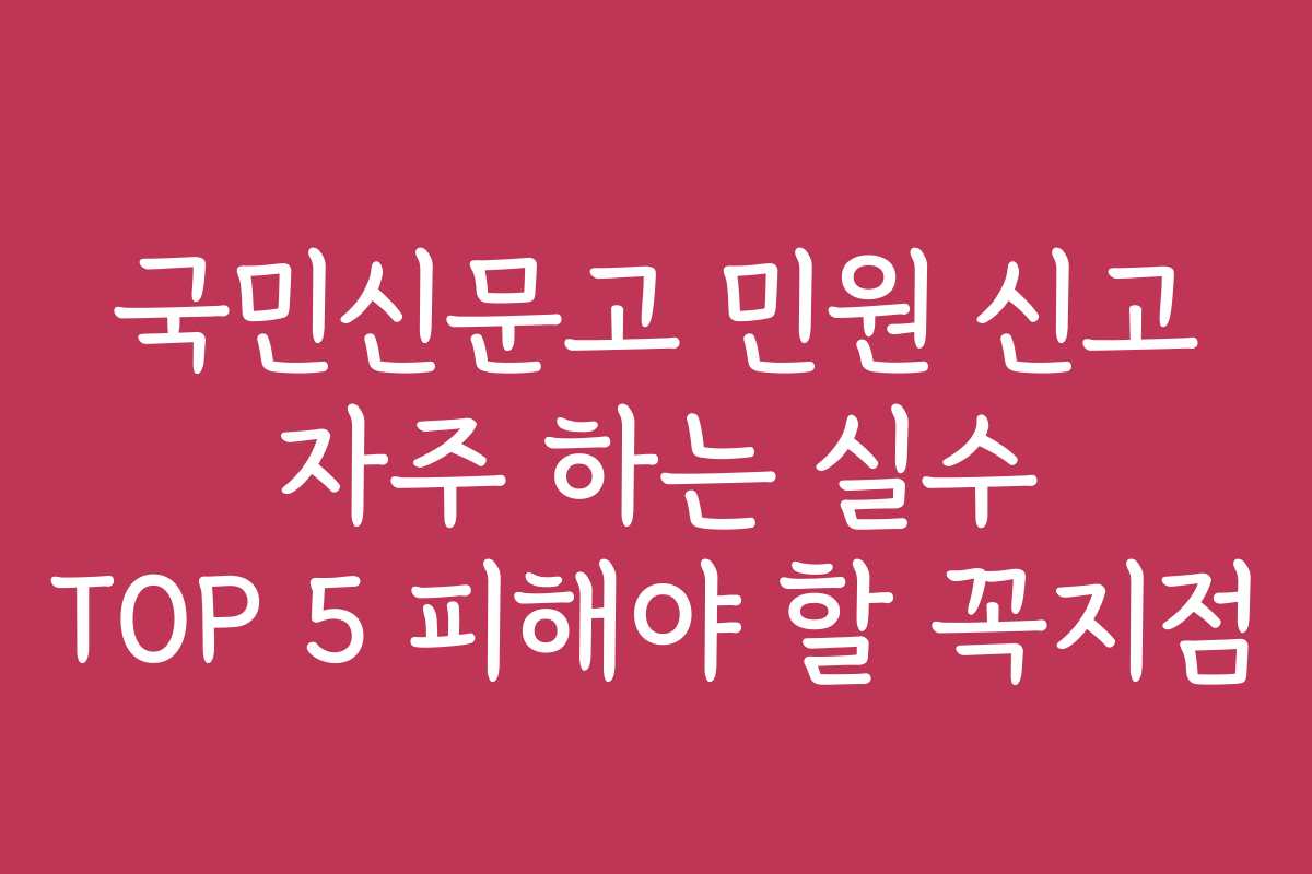 국민신문고 민원 신고 자주 하는 실수 TOP 5 피해야 할 꼭지점