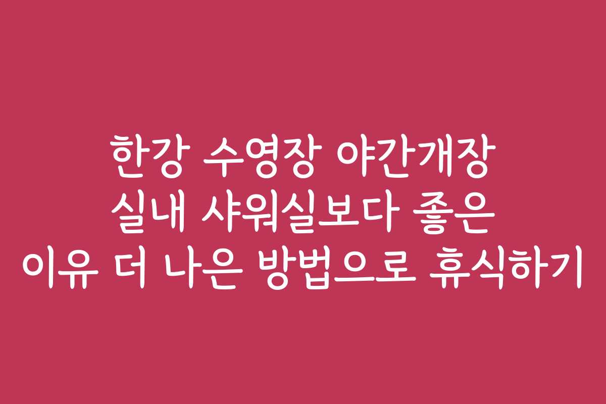 한강 수영장 야간개장 실내 샤워실보다 좋은 이유 더 나은 방법으로 휴식하기