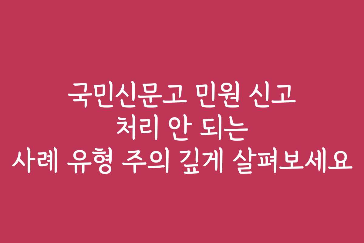 국민신문고 민원 신고 처리 안 되는 사례 유형 주의 깊게 살펴보세요