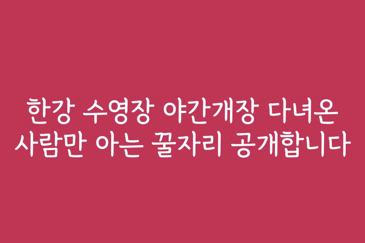 한강 수영장 야간개장 다녀온 사람만 아는 꿀자리 공개합니다