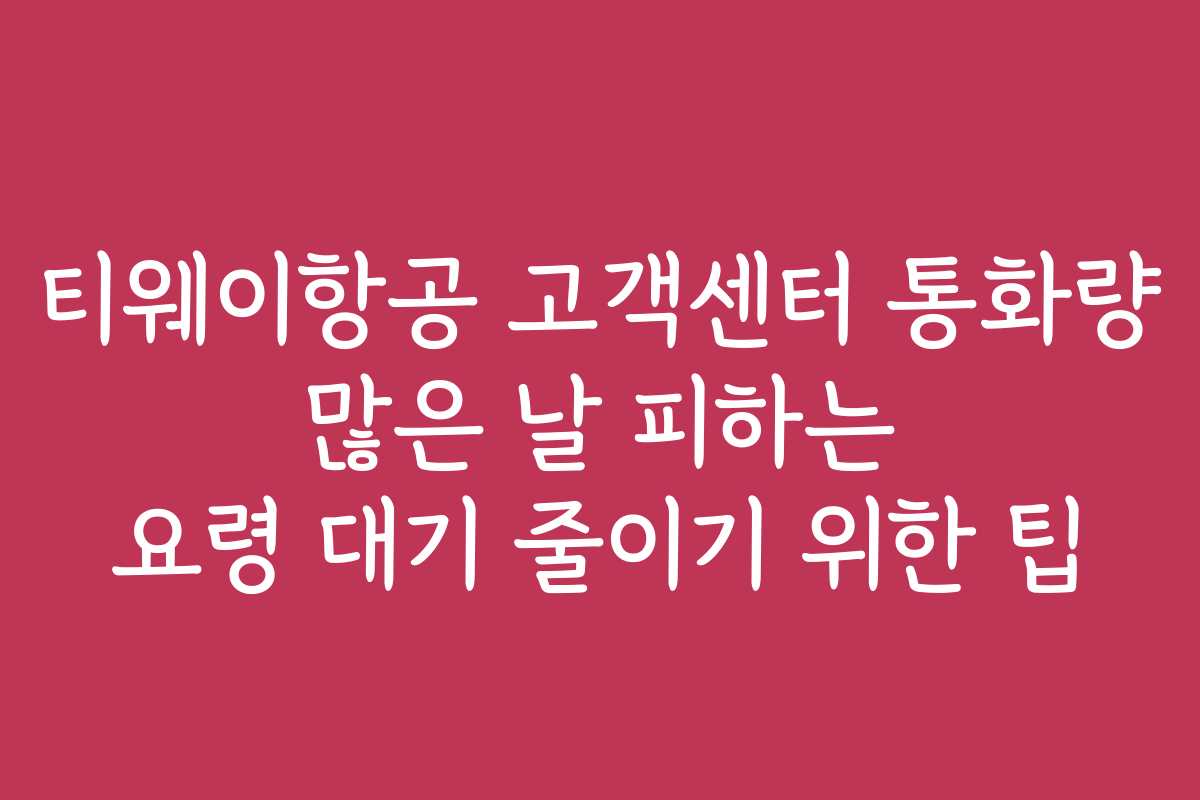 티웨이항공 고객센터 통화량 많은 날 피하는 요령 대기 줄이기 위한 팁