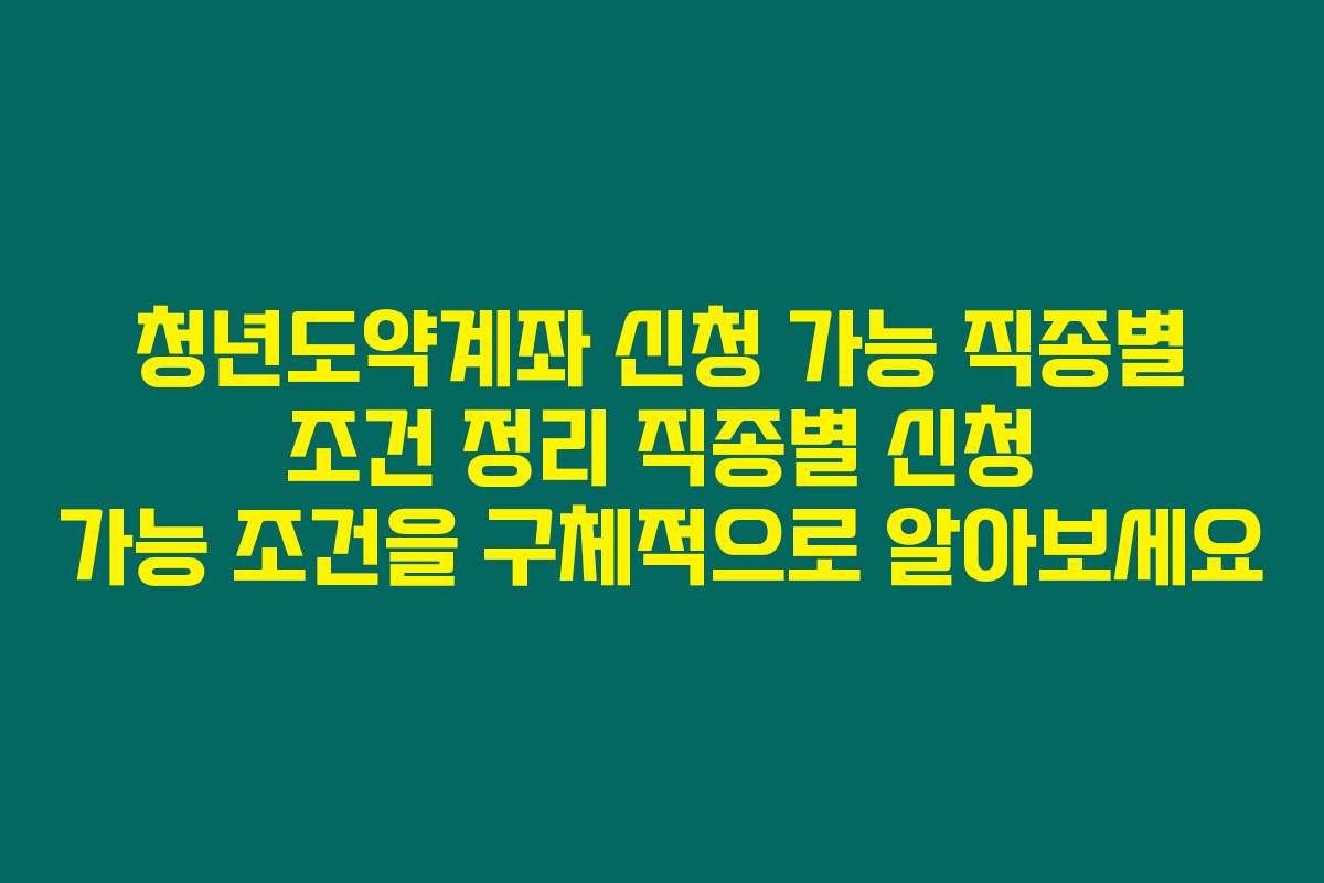 청년도약계좌 신청 가능 직종별 조건 정리 직종별 신청 가능 조건을 구체적으로 알아보세요