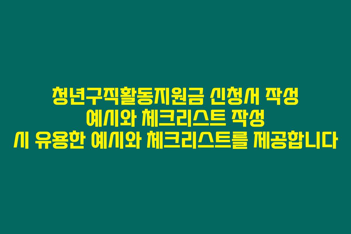 청년구직활동지원금 신청서 작성 예시와 체크리스트 작성 시 유용한 예시와 체크리스트를 제공합니다