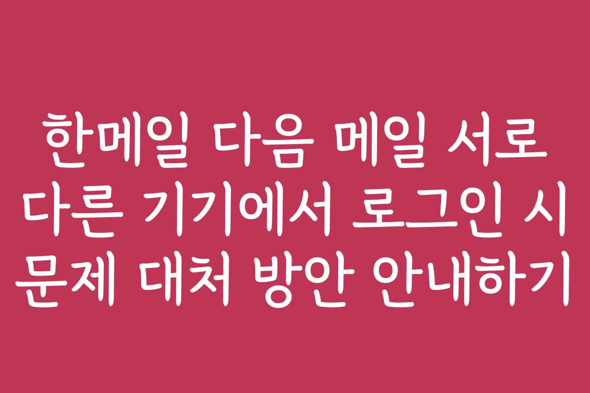 한메일 다음 메일 서로 다른 기기에서 로그인 시 문제 대처 방안 안내하기