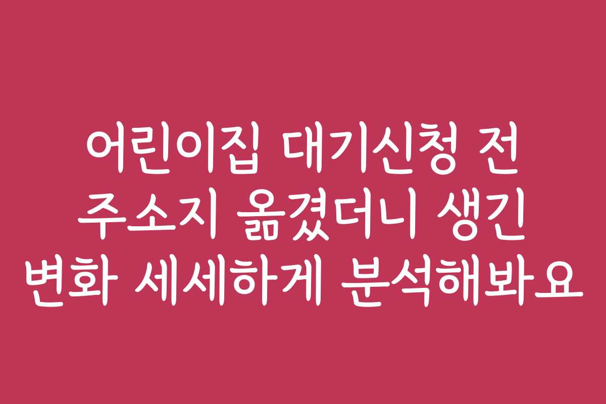 어린이집 대기신청 전 주소지 옮겼더니 생긴 변화 세세하게 분석해봐요