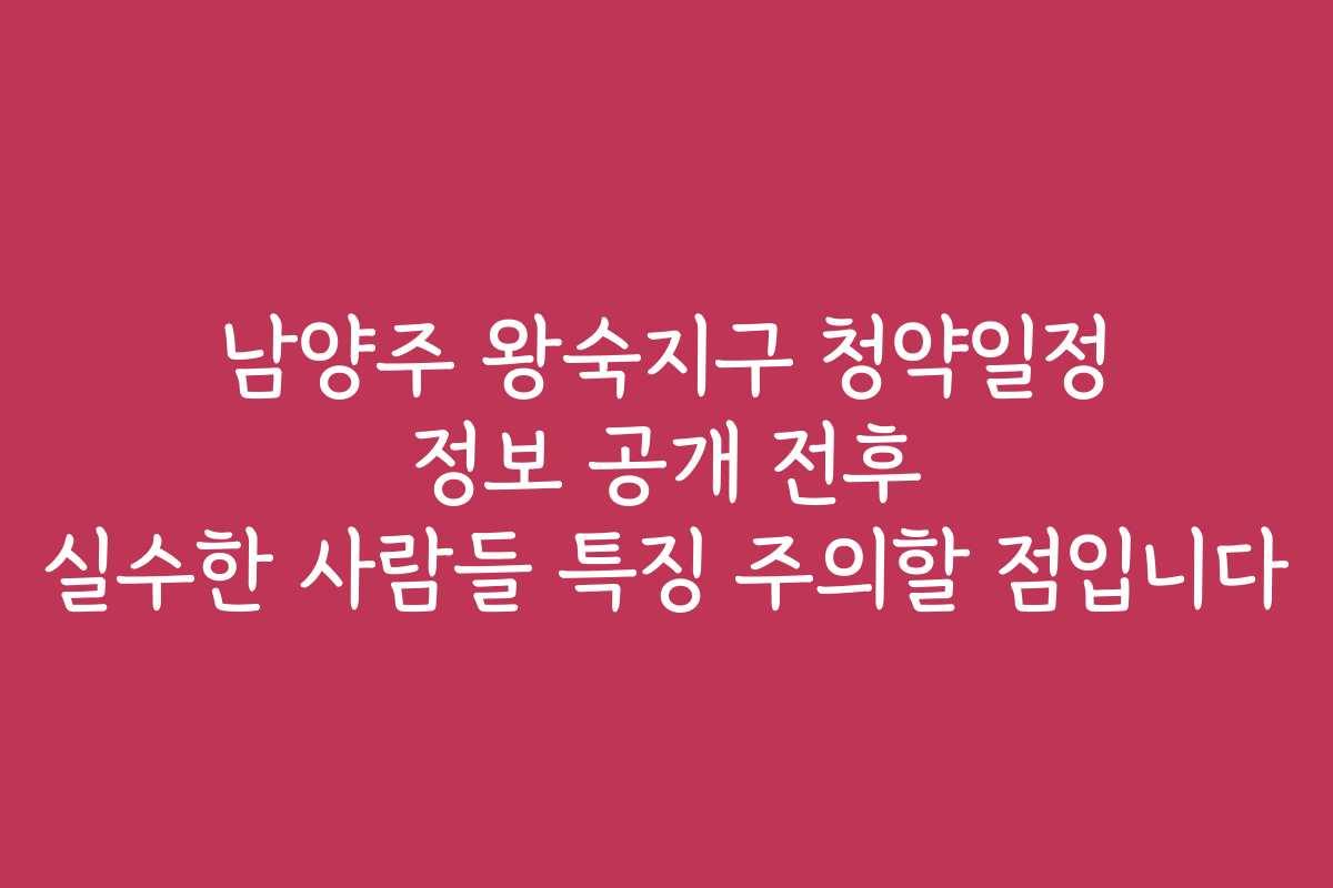 남양주 왕숙지구 청약일정 정보 공개 전후 실수한 사람들 특징 주의할 점입니다