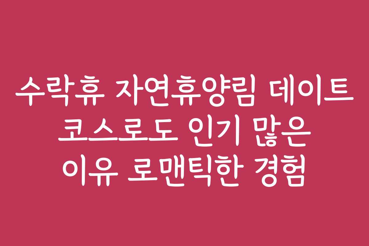 수락휴 자연휴양림 데이트 코스로도 인기 많은 이유 로맨틱한 경험