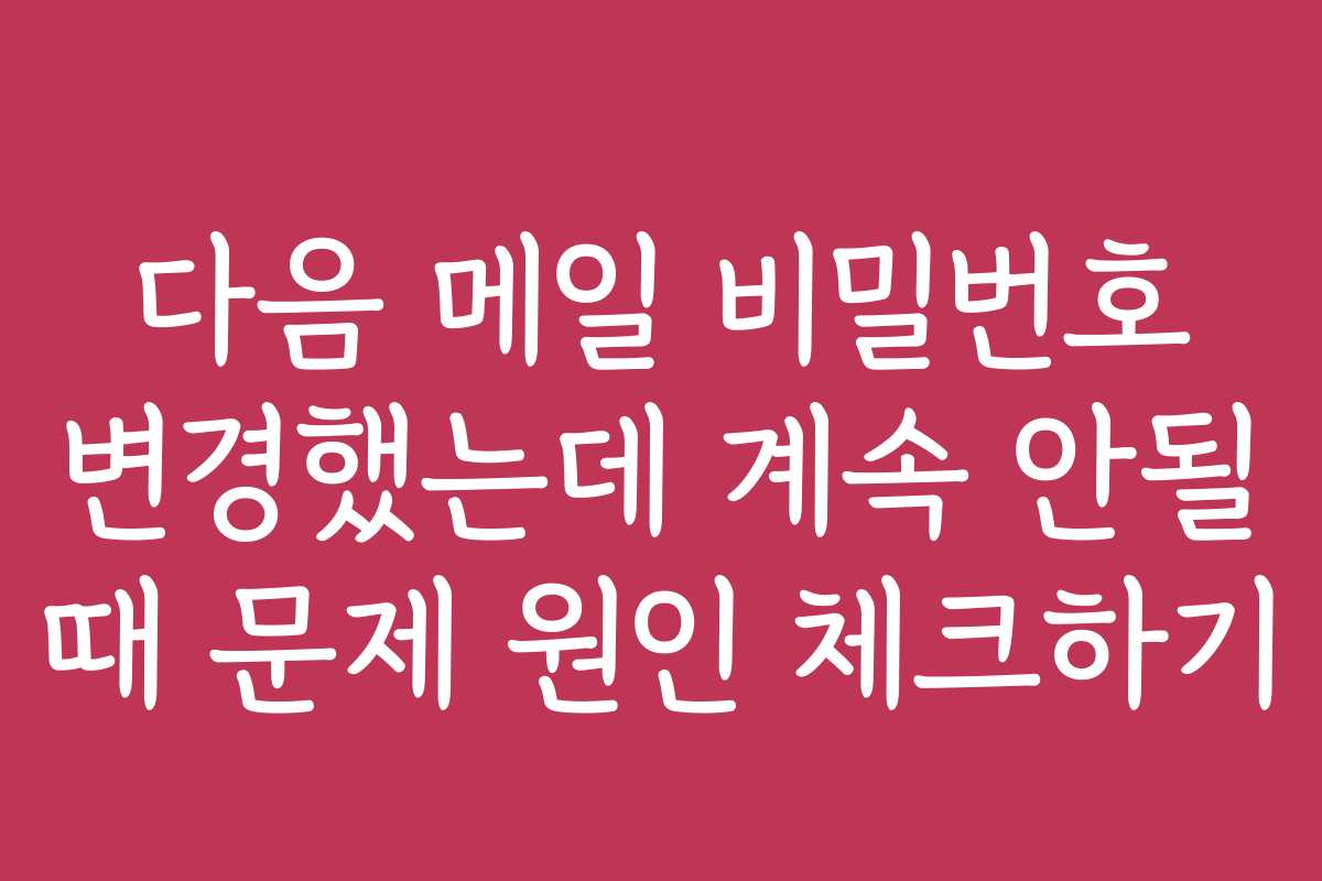 다음 메일 비밀번호 변경했는데 계속 안될 때 문제 원인 체크하기