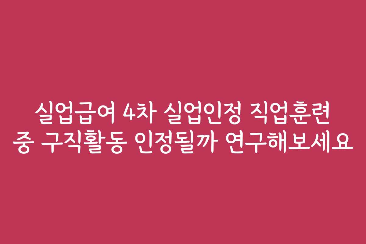 실업급여 4차 실업인정 직업훈련 중 구직활동 인정될까 연구해보세요