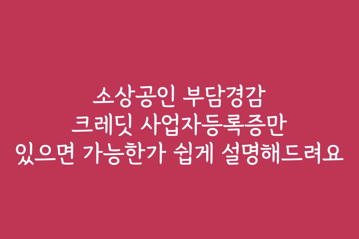 소상공인 부담경감 크레딧 사업자등록증만 있으면 가능한가 쉽게 설명해드려요