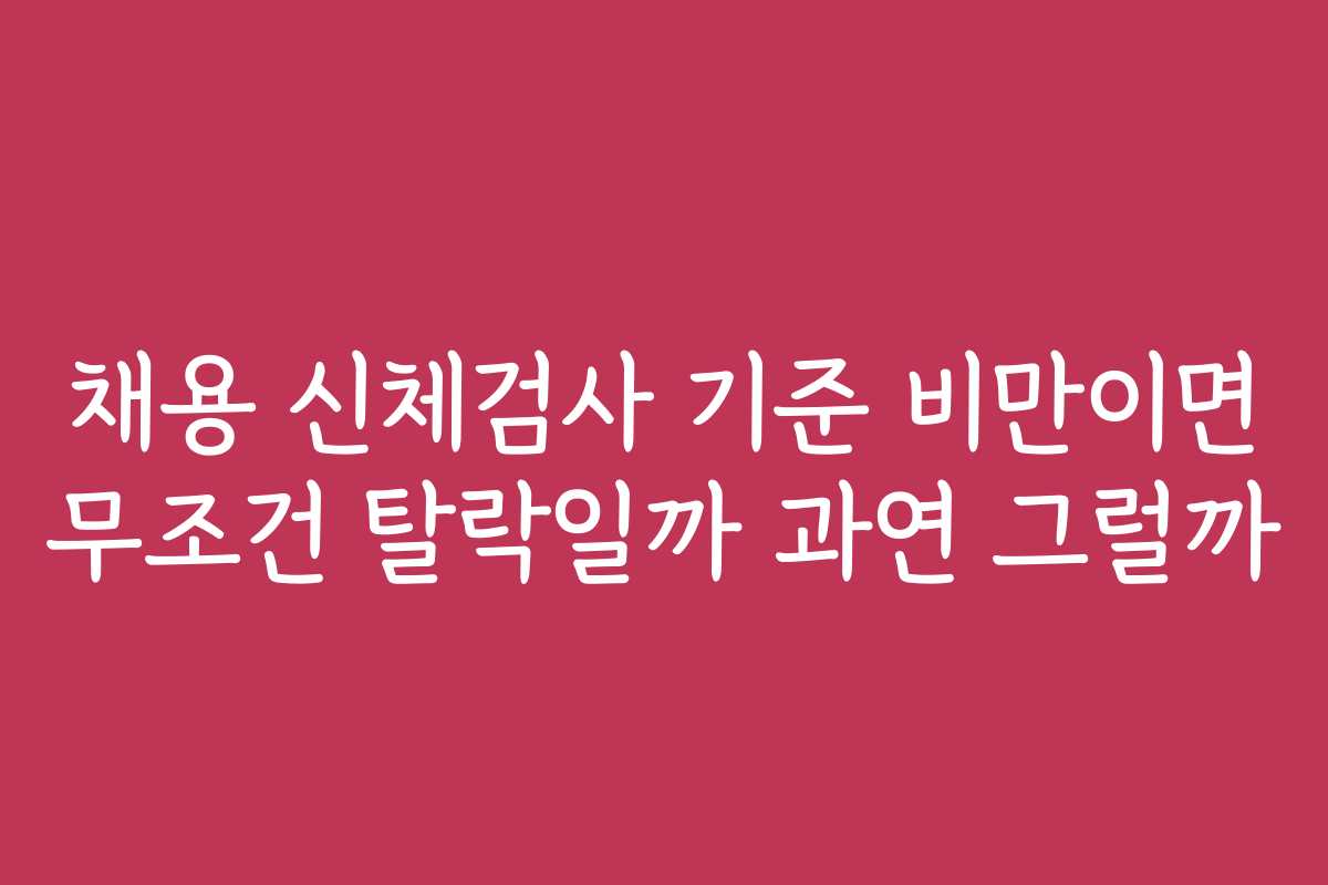 채용 신체검사 기준 비만이면 무조건 탈락일까 과연 그럴까