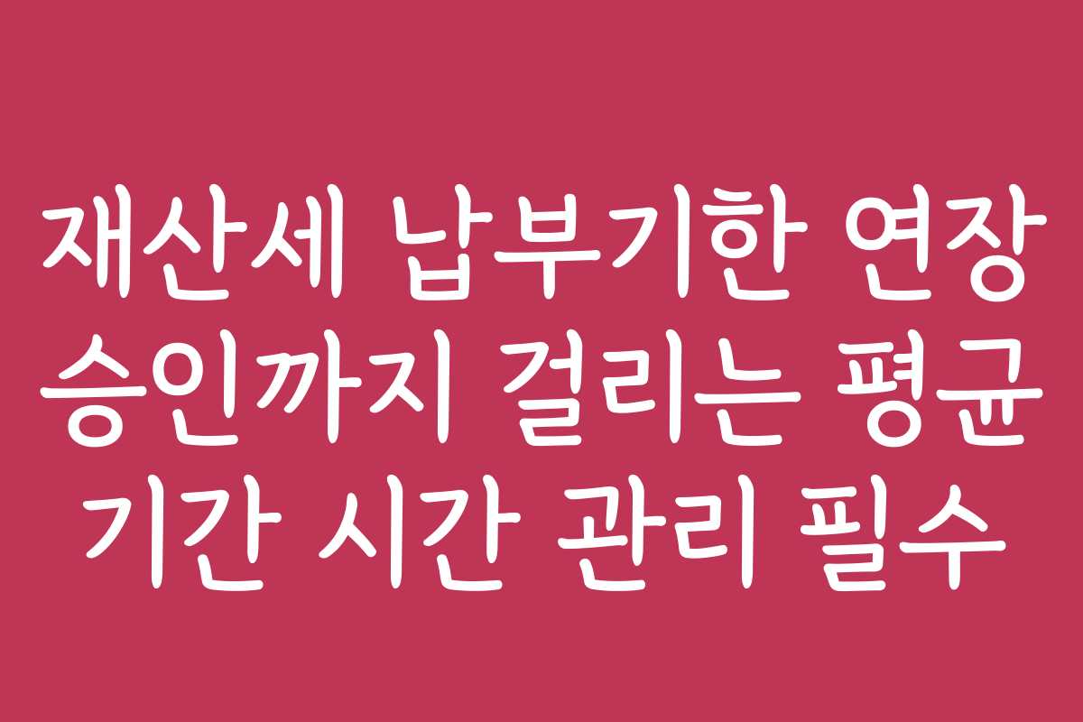 재산세 납부기한 연장 승인까지 걸리는 평균 기간 시간 관리 필수