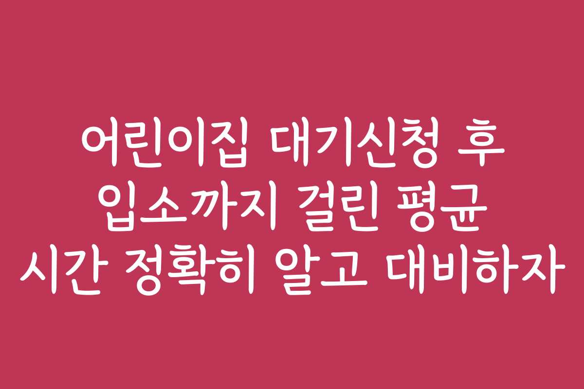 어린이집 대기신청 후 입소까지 걸린 평균 시간 정확히 알고 대비하자