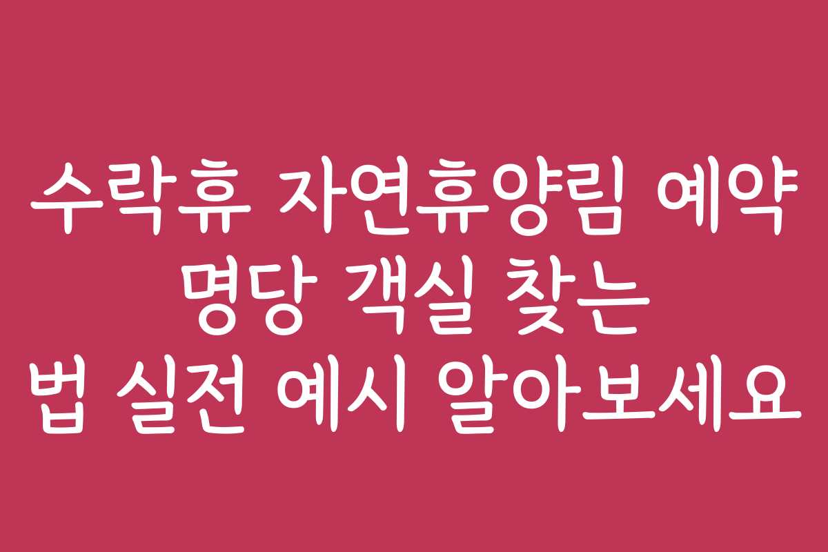 수락휴 자연휴양림 예약 명당 객실 찾는 법 실전 예시 알아보세요