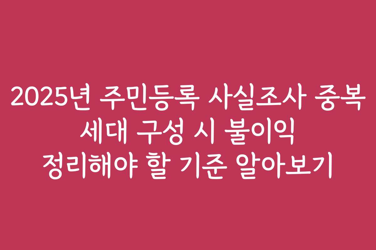 2025년 주민등록 사실조사 중복 세대 구성 시 불이익 정리해야 할 기준 알아보기