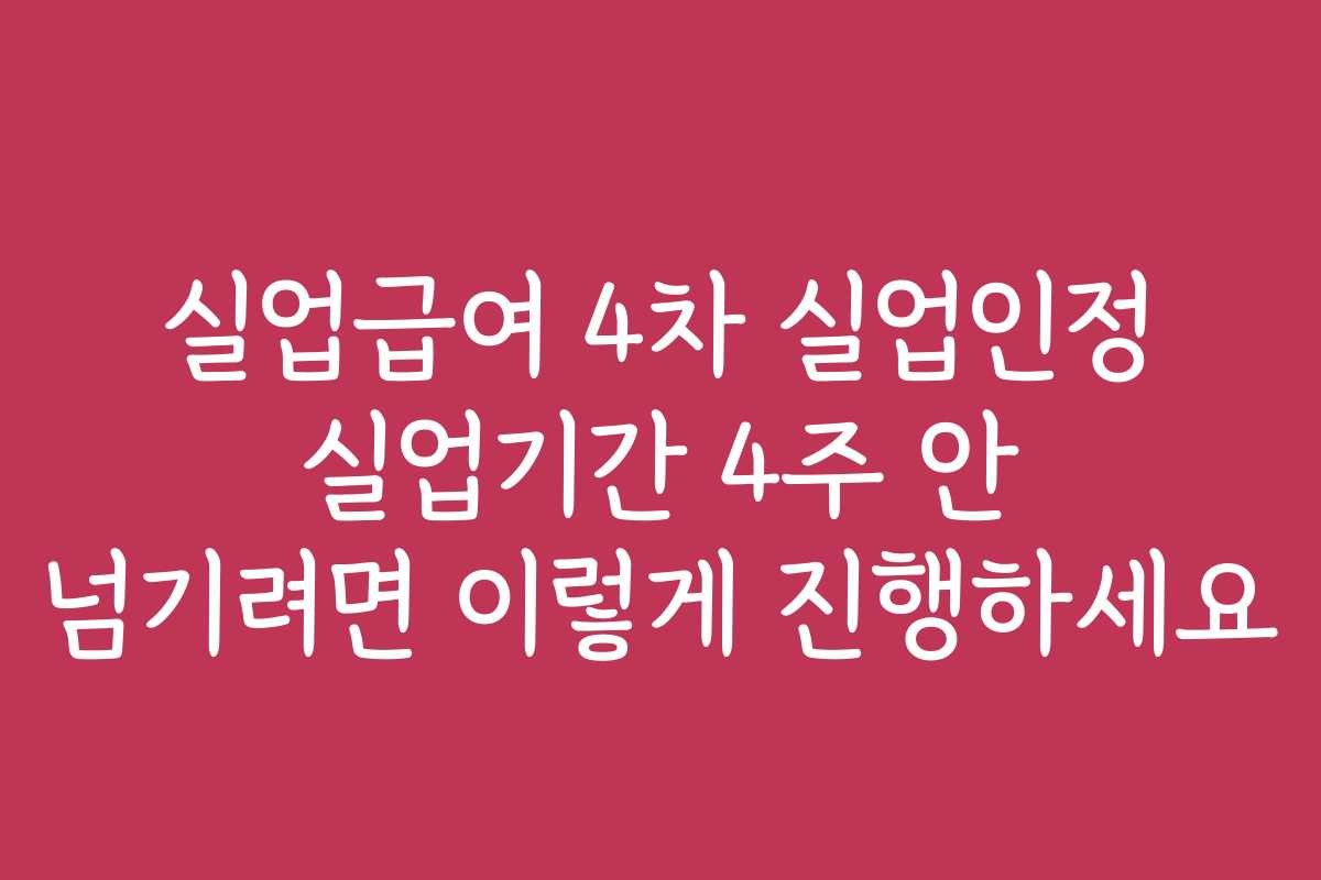 실업급여 4차 실업인정 실업기간 4주 안 넘기려면 이렇게 진행하세요