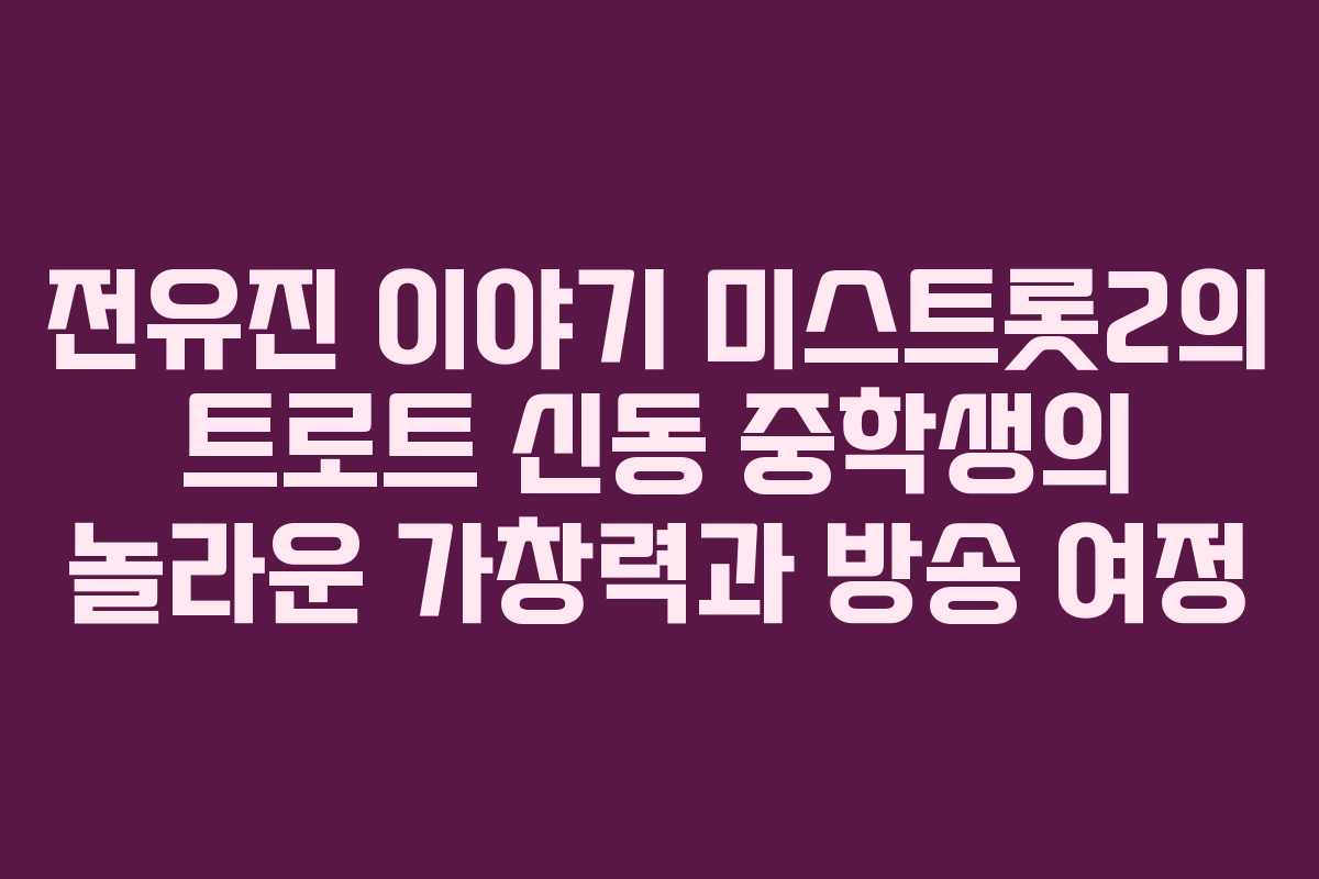 전유진 이야기 미스트롯2의 트로트 신동 중학생의 놀라운 가창력과 방송 여정