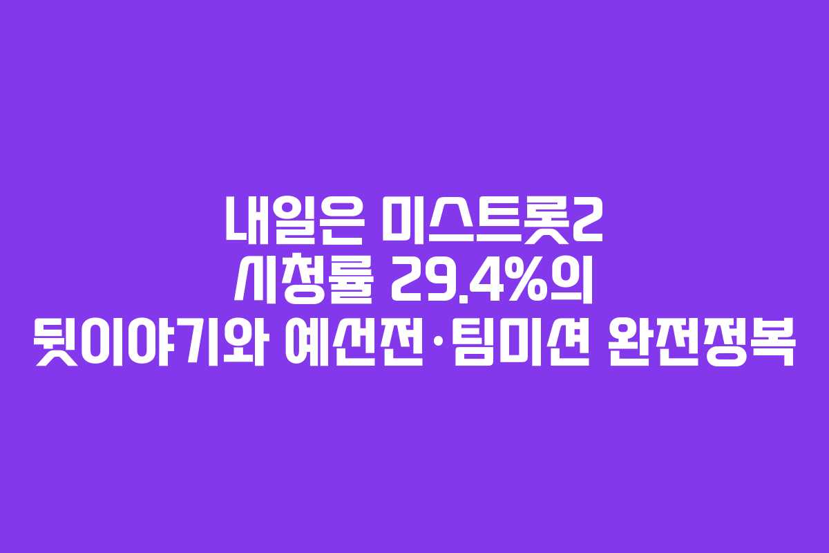 내일은 미스트롯2 시청률 29.4%의 뒷이야기와 예선전·팀미션 완전정복