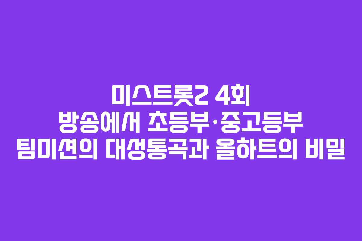 미스트롯2 4회 방송에서 초등부·중고등부 팀미션의 대성통곡과 올하트의 비밀