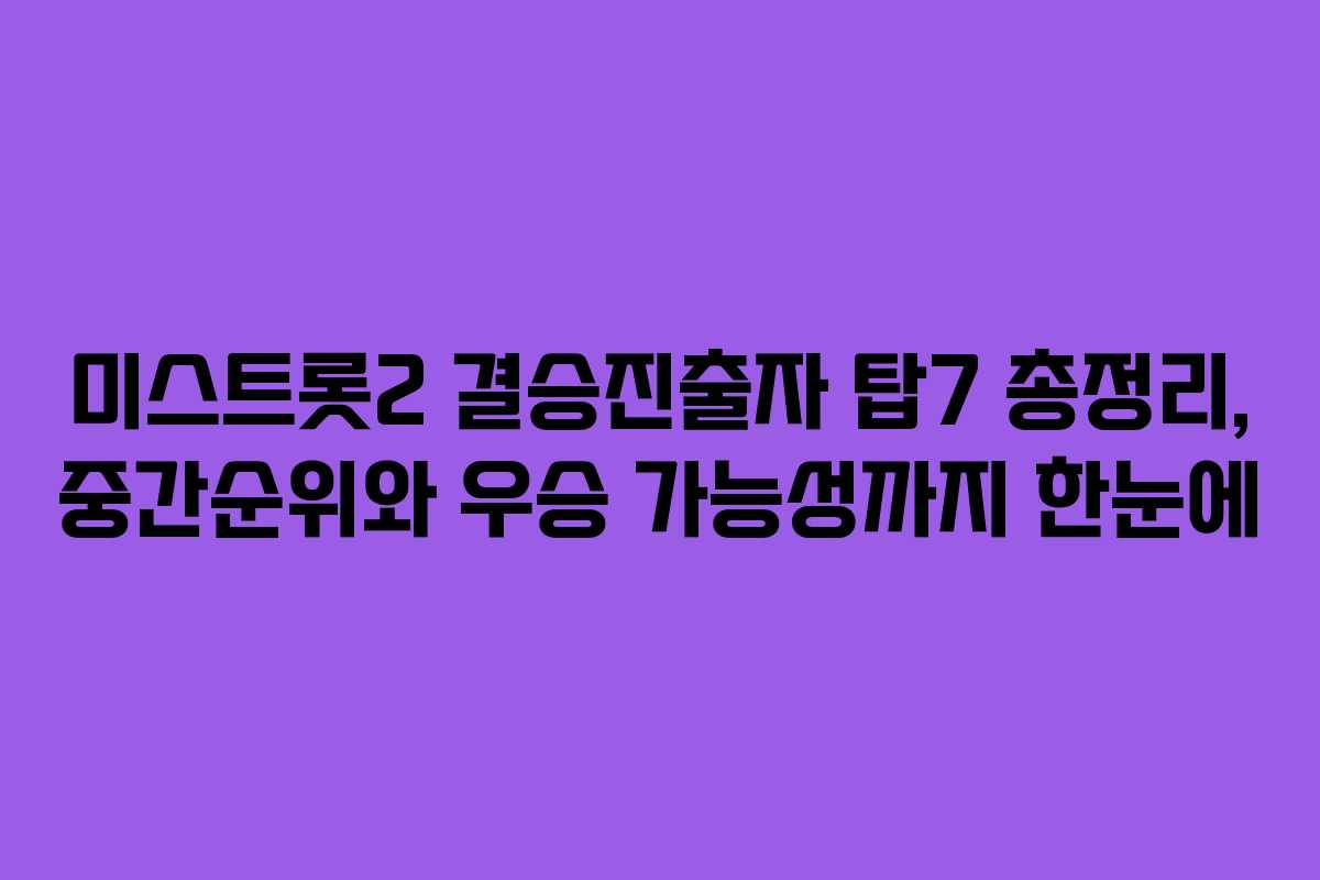 미스트롯2 결승진출자 탑7 총정리, 중간순위와 우승 가능성까지 한눈에
