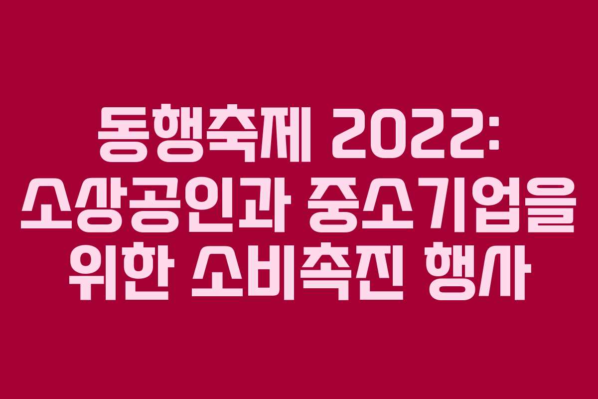 동행축제 2022: 소상공인과 중소기업을 위한 소비촉진 행사