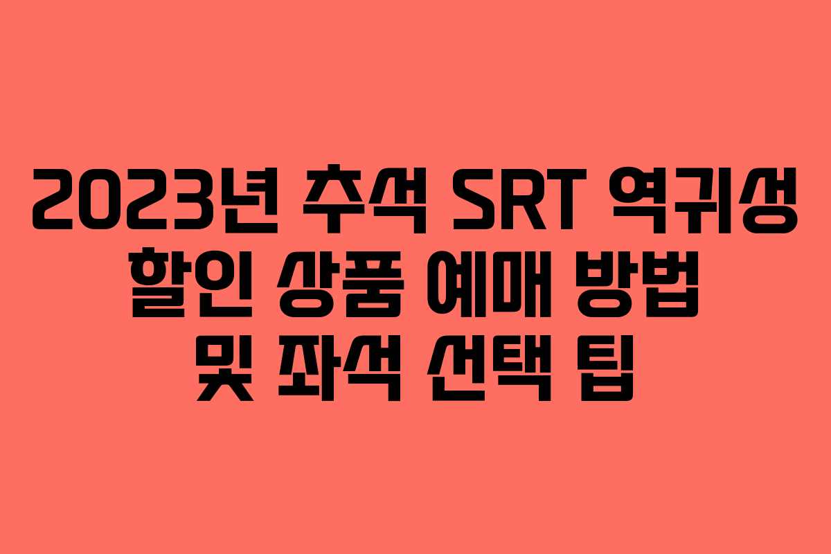 2023년 추석 SRT 역귀성 할인 상품 예매 방법 및 좌석 선택 팁