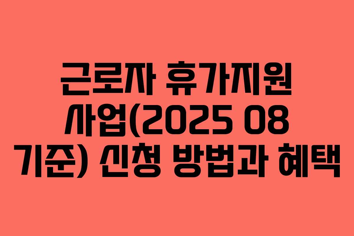 근로자 휴가지원 사업(2025 08 기준) 신청 방법과 혜택