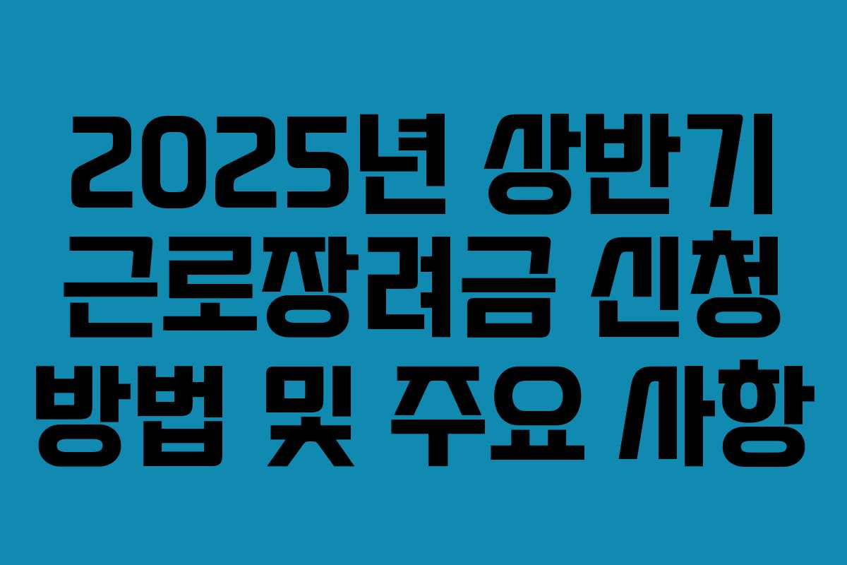 2025년 상반기 근로장려금 신청 방법 및 주요 사항