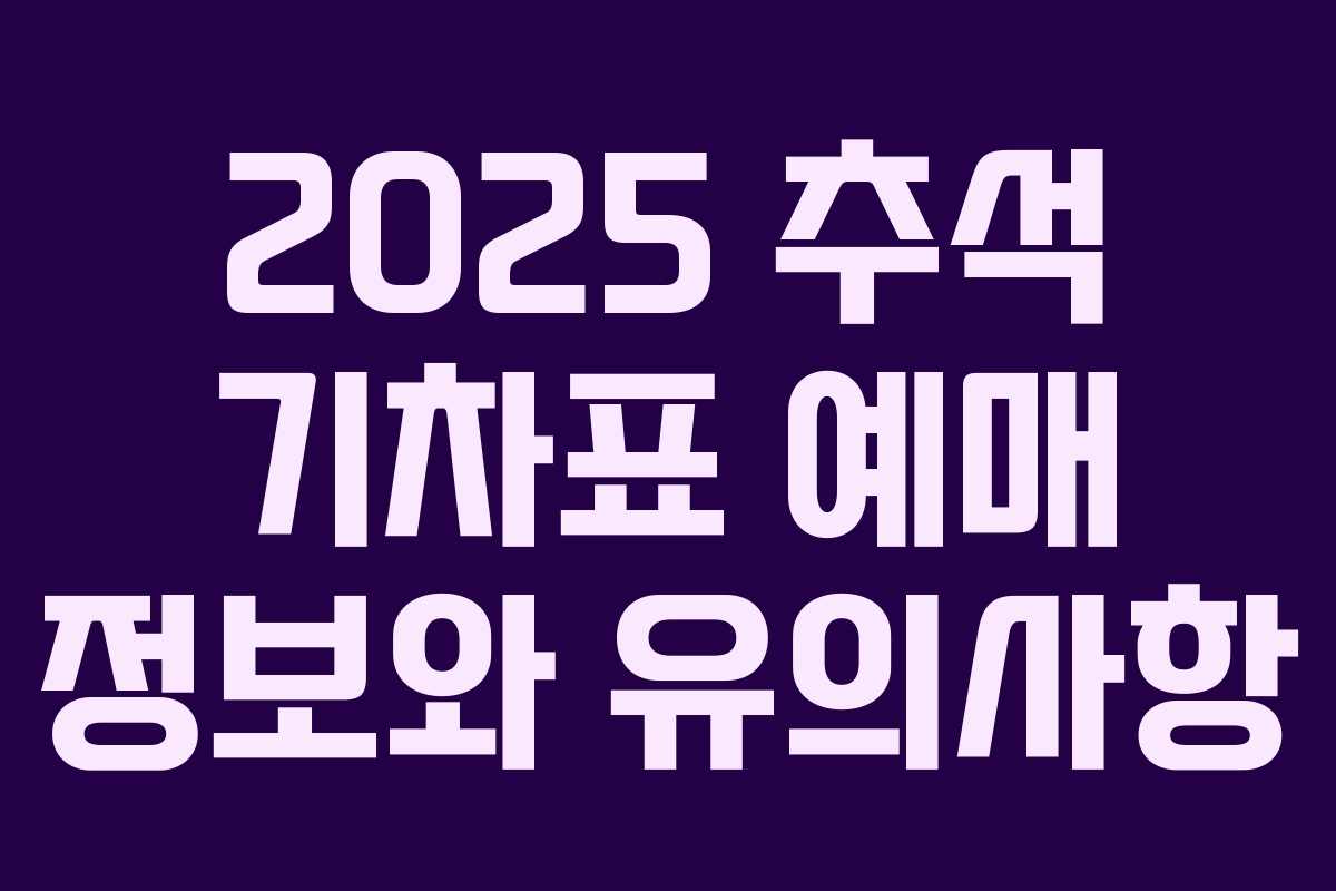 2025 추석 기차표 예매 정보와 유의사항