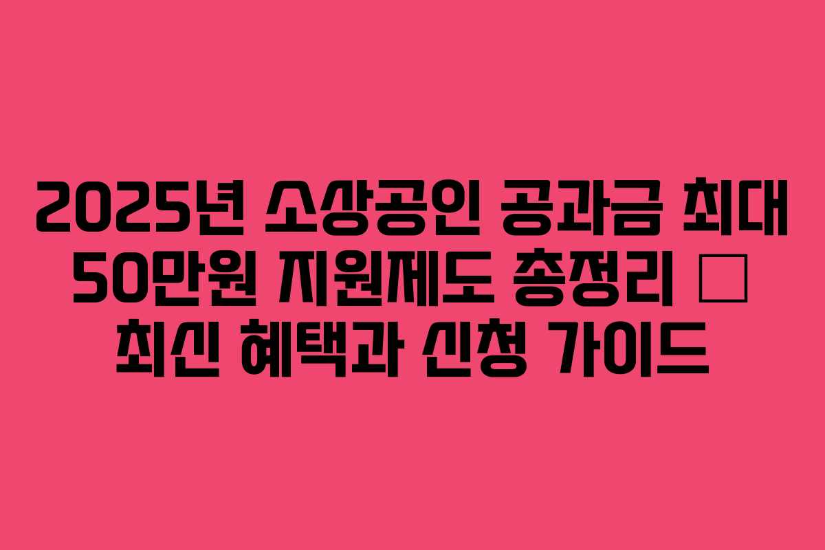2025년 소상공인 공과금 최대 50만원 지원제도 총정리 – 최신 혜택과 신청 가이드