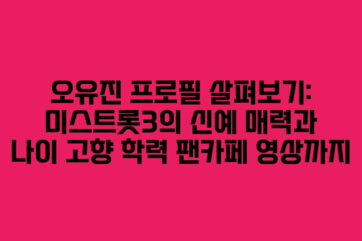 오유진 프로필 살펴보기: 미스트롯3의 신예 매력과 나이 고향 학력 팬카페 영상까지
