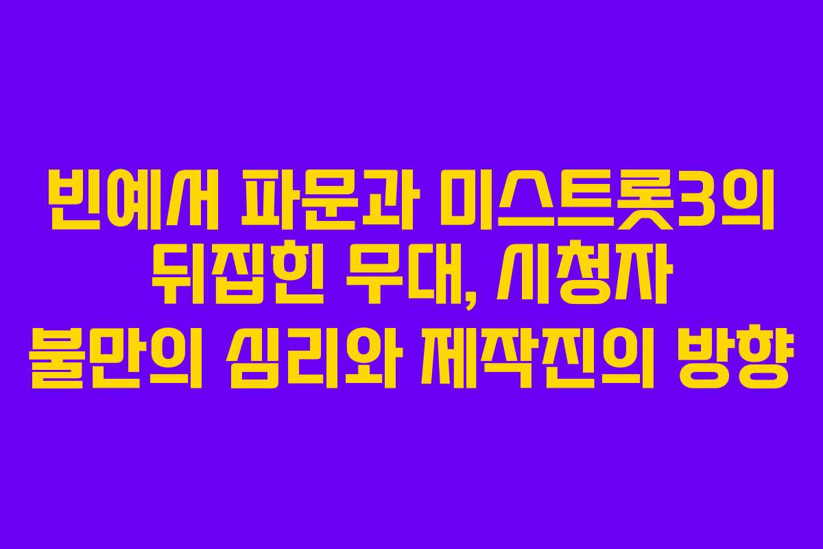빈예서 파문과 미스트롯3의 뒤집힌 무대, 시청자 불만의 심리와 제작진의 방향