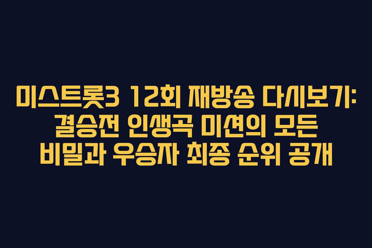 미스트롯3 12회 재방송 다시보기: 결승전 인생곡 미션의 모든 비밀과 우승자 최종 순위 공개