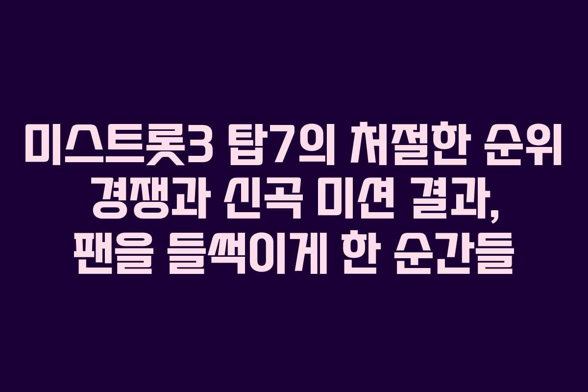 미스트롯3 탑7의 처절한 순위 경쟁과 신곡 미션 결과, 팬을 들썩이게 한 순간들