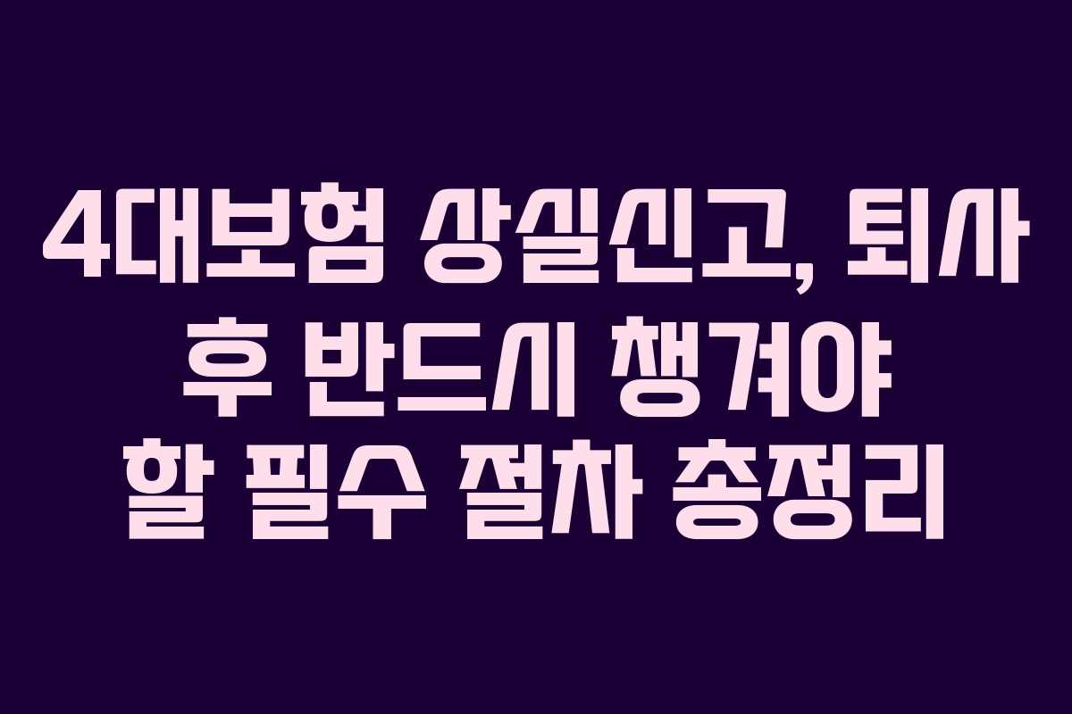 4대보험 상실신고, 퇴사 후 반드시 챙겨야 할 필수 절차 총정리