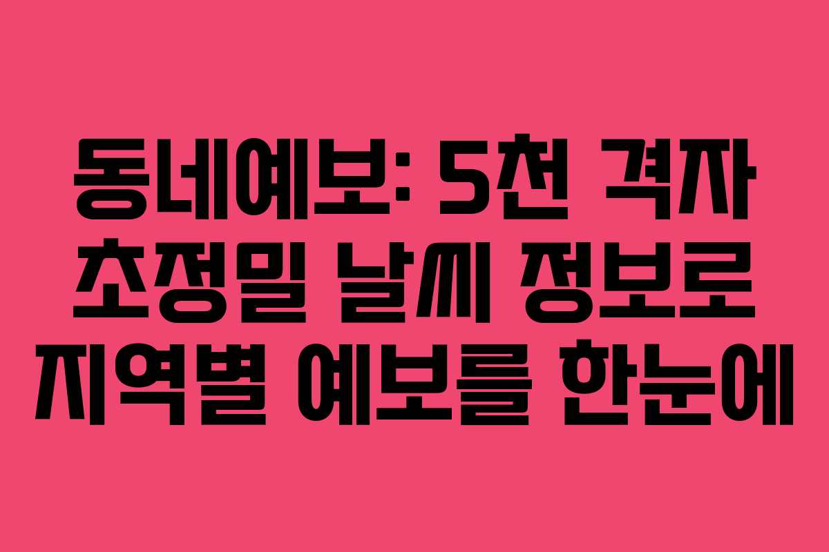 동네예보: 5천 격자 초정밀 날씨 정보로 지역별 예보를 한눈에
