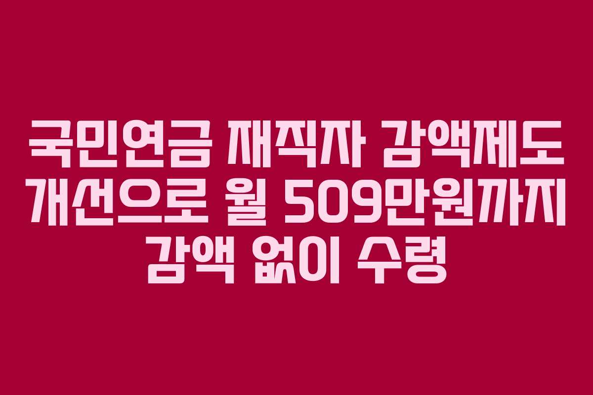 국민연금 재직자 감액제도 개선으로 월 509만원까지 감액 없이 수령