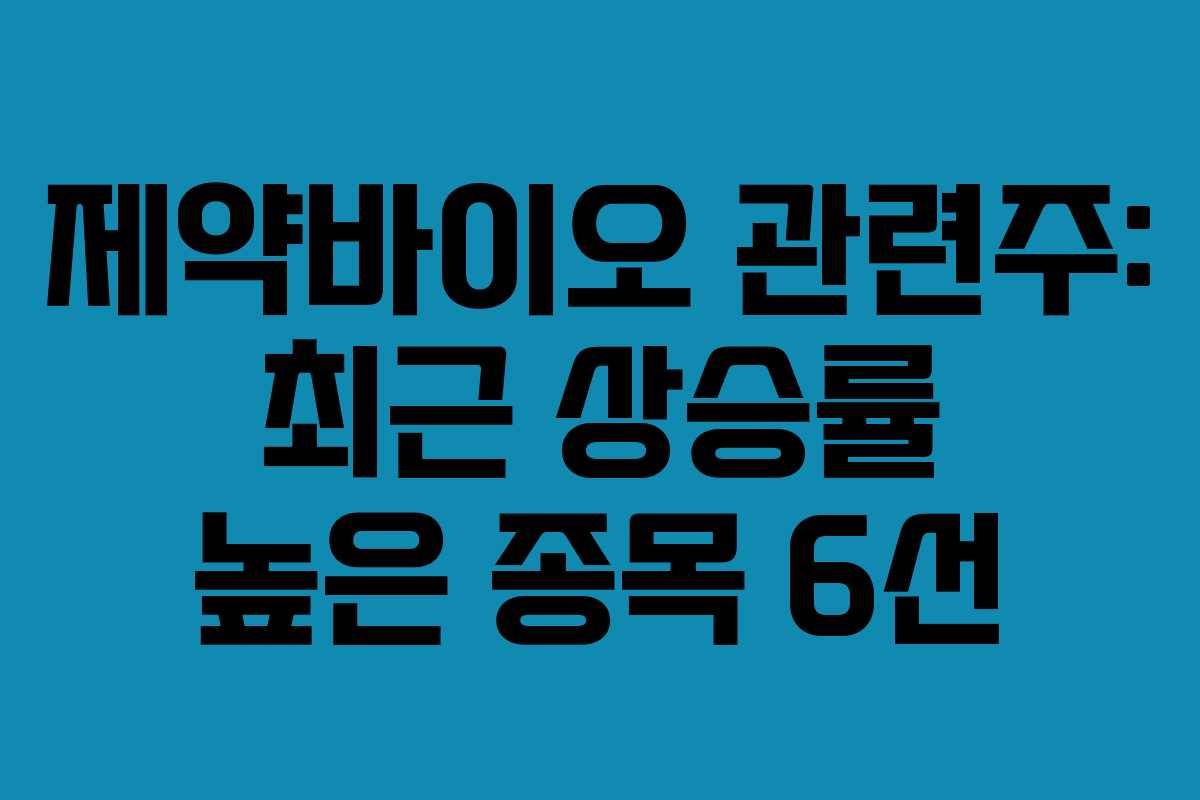 제약바이오 관련주: 최근 상승률 높은 종목 6선